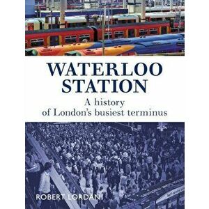 Waterloo Station. A History of London's busiest terminus, Paperback - Robert Lordan imagine