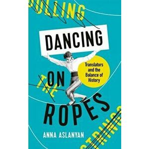Dancing on Ropes. Translators and the Balance of History, Hardback - Anna Aslanyan imagine