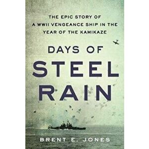 Days of Steel Rain: The Epic Story of a WWII Vengeance Ship in the Year of the Kamikaze, Hardcover - Brent E. Jones imagine
