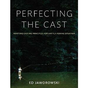 Perfecting the Cast: Adapting Casting Principles for Any Fly-Fishing Situation, Hardcover - Ed Jaworowski imagine