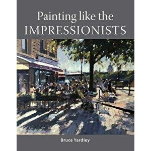 Painting Like the Impressionists, Paperback - Bruce Yardley imagine