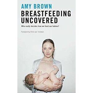 Breastfeeding Uncovered. Who really decides how we feed our babies?, Paperback - Amy Brown imagine