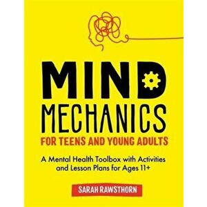 Mind Mechanics for Teens and Young Adults. A Mental Health Toolbox with Activities and Lesson Plans for Ages 11+, Paperback - Sarah Rawsthorn imagine