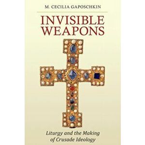 Invisible Weapons. Liturgy and the Making of Crusade Ideology, Paperback - M. Cecilia Gaposchkin imagine