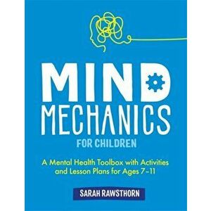 Mind Mechanics for Children. A Mental Health Toolbox with Activities and Lesson Plans for Ages 7-11, Paperback - Sarah Rawsthorn imagine