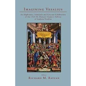 Imagining Vesalius: An Ekphrastic, Scholarly, and Literary Celebration of the 1543 De Humani Corporis Fabrica of Andreas Vesalius - Richard M. Ratzan imagine