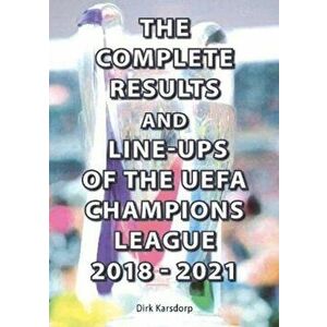 Complete Results and Line-ups of the UEFA Champions League 2018-2021, Paperback - Dirk Karsdorp imagine