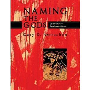 Naming the Gods: Cy Twombly's Passionate Poiesis, Paperback - Gary Astrachan imagine