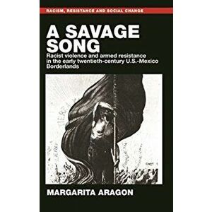 Savage Song. Racist Violence and Armed Resistance in the Early Twentieth-Century U.S.-Mexico Borderlands, Hardback - Margarita Aragon imagine
