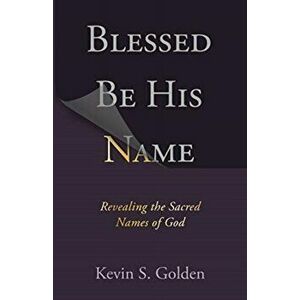 Blessed Be His Name: Revealing the Sacred Names of God, Paperback - Golden Kevin imagine