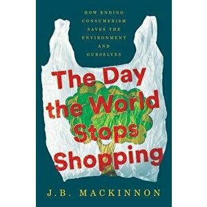 The Day the World Stops Shopping: How Ending Consumerism Saves the Environment and Ourselves, Hardcover - J. B. MacKinnon imagine