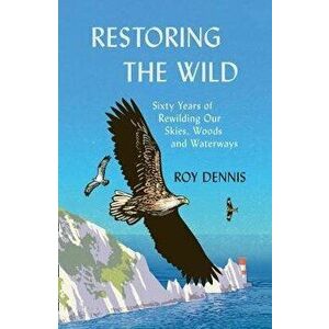 Restoring the Wild: Sixty Years of Rewilding Our Skies, Woods and Waterways, Hardcover - Roy Dennis imagine