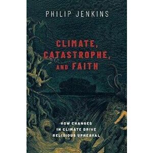Climate, Catastrophe, and Faith: How Changes in Climate Drive Religious Upheaval, Hardcover - Philip Jenkins imagine