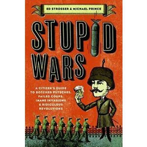Stupid Wars: A Citizen's Guide to Botched Putsches, Failed Coups, Inane Invasions, and Ridiculous Revolutions, Paperback - Ed Strosser imagine