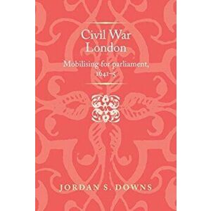 Civil War London. Mobilizing for Parliament, 1641-5, Hardback - Jordan S. Downs imagine