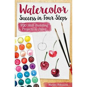 Watercolor Success in Four Steps: 150 Skill-Building Projects to Paint, Paperback - Marina Bakasova imagine