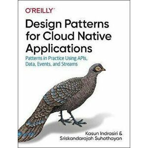 Design Patterns for Cloud Native Applications: Patterns in Practice Using Apis, Data, Events, and Streams, Paperback - Kasun Indrasiri imagine