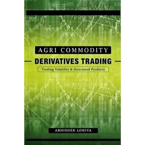 Agri-Commodity Derivatives Trading: Trading Volatility & Structured Products, Paperback - Abhishek Lohiya imagine