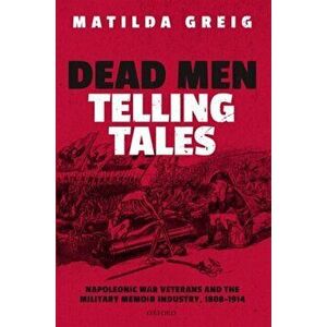 Dead Men Telling Tales. Napoleonic War Veterans and the Military Memoir Industry, 1808-1914, Hardback - Matilda Greig imagine