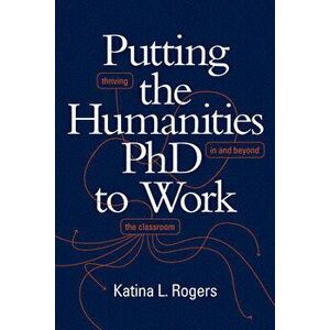 Putting the Humanities PhD to Work: Thriving in and Beyond the Classroom, Paperback - Katina L. Rogers imagine