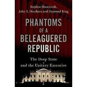 Phantoms of a Beleaguered Republic: The Deep State and the Unitary Executive, Hardcover - Stephen Skowronek imagine