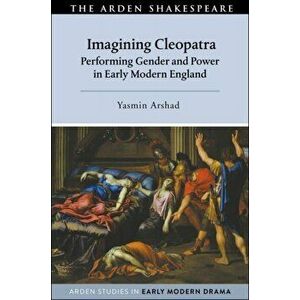 Imagining Cleopatra. Performing Gender and Power in Early Modern England, Paperback - Yasmin Arshad imagine