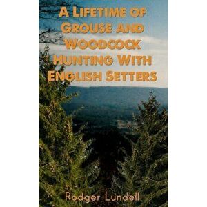 A Lifetime of Grouse and Woodcock Hunting with English Setters, Hardcover - Rodger Lundell imagine