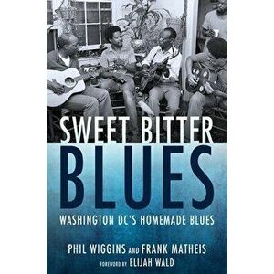 Sweet Bitter Blues: Washington, DC's Homemade Blues, Paperback - Phil Wiggins imagine