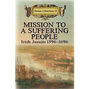 Mission to a Suffering People. Irish Jesuits 1596 to 1696, Paperback - Thomas J Morrissey imagine