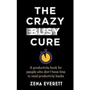Crazy Busy Cure. A productivity book for people with no time for productivity books, Paperback - Zena Everett imagine