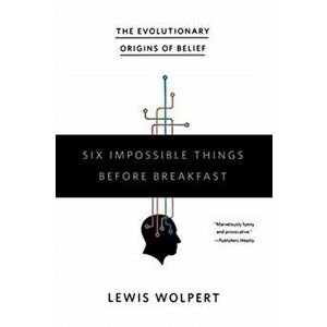 Six Impossible Things Before Breakfast: The Evolutionary Origins of Belief, Paperback - Lewis Wolpert imagine