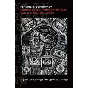 Fencing in Democracy: Border Walls, Necrocitizenship, and the Security State, Paperback - Miguel Daz-Barriga imagine