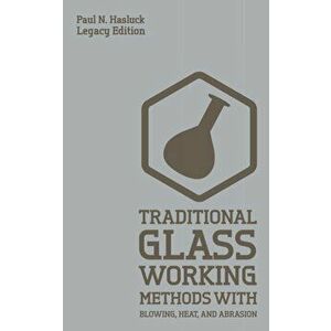 Traditional Glass Working Methods With Blowing, Heat, And Abrasion (Legacy Edition): Classic Approaches for Manufacture And Equipment, Paperback - Pau imagine