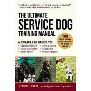 The Ultimate Service Dog Training Manual: 100 Tips for Choosing, Raising, Socializing, and Retiring Your Dog, Paperback - Keagen J. Grace imagine
