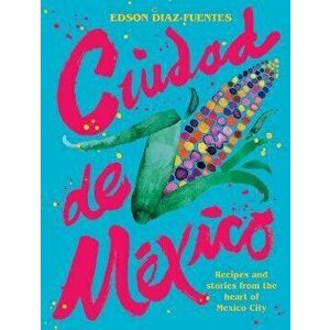 Ciudad de Mexico: Recipes and Stories from the Heart of Mexico City, Hardcover - Edson Diaz Fuentes imagine