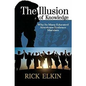 The Illusion of Knowledge: Why So Many Educated Americans Embrace Marxism, Paperback - Rick Elkin imagine
