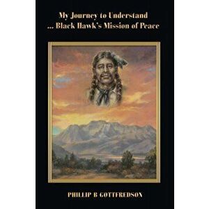 My Journey to Understand ... Black Hawk's Mission of Peace, Paperback - Phillip B. Gottfredson imagine