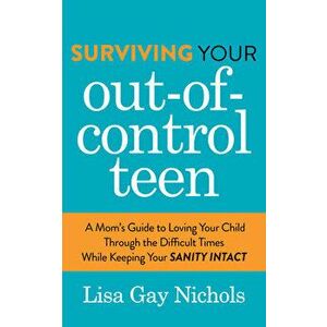 Surviving Your Out-Of-Control Teen: A Mom's Guide to Loving Your Child Through the Difficult Times While Keeping Your Sanity Intact, Paperback - Lisa imagine