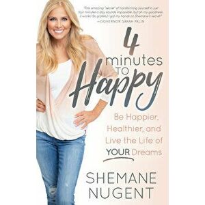 4 Minutes to Happy: Be Happier, Healthier, and Live the Life of Your Dreams, Paperback - Shemane Nugent imagine