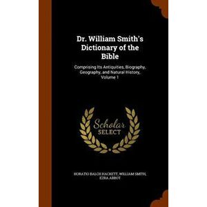 Dr. William Smith's Dictionary of the Bible: Comprising Its Antiquities, Biography, Geography, and Natural History, Volume 1, Hardcover - Horatio Balc imagine
