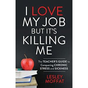 I Love My Job But It's Killing Me: The Teacher's Guide to Conquering Chronic Stress and Sickness, Paperback - Lesley Moffat imagine