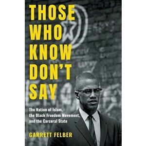 Those Who Know Don't Say: The Nation of Islam, the Black Freedom Movement, and the Carceral State, Paperback - Garrett Felber imagine