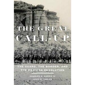 The Great Call-Up: The Guard, the Border, and the Mexican Revolution, Paperback - Charles H. Harris imagine