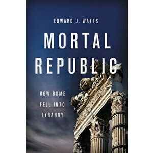 Mortal Republic: How Rome Fell Into Tyranny, Paperback - Edward J. Watts imagine
