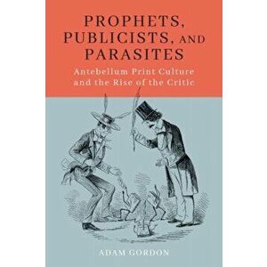 Prophets, Publicists, and Parasites: Antebellum Print Culture and the Rise of the Critic, Paperback - Adam Gordon imagine
