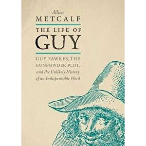 The Life of Guy: Guy Fawkes, the Gunpowder Plot, and the Unlikely History of an Indispensable Word, Hardcover - Allan Metcalf imagine