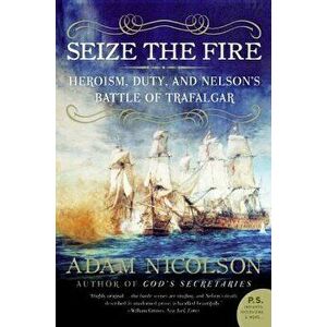 Seize the Fire: Heroism, Duty, and Nelson's Battle of Trafalgar, Paperback - Adam Nicolson imagine