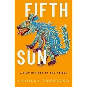Fifth Sun: A New History of the Aztecs, Hardcover - Camilla Townsend imagine