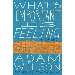 What's Important Is Feeling, Paperback - Adam Wilson imagine