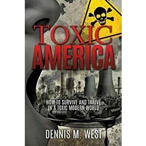 Toxic America: How to Survive and Thrive in a Toxic Modern World, Paperback - Dennis M. West imagine